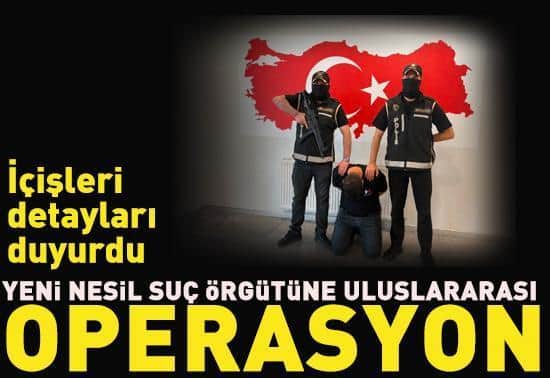 Yeni nesil suç örgütüne uluslararası operasyon: Türkiyeye getirildi