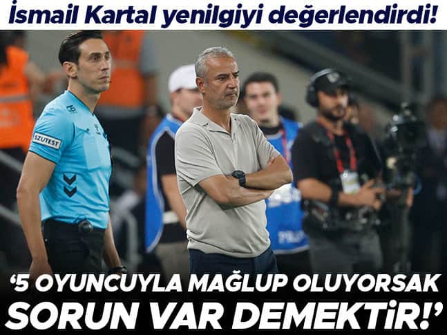 İsmail Kartal: 5 oyuncuyla mağlup oluyorsak sorun vardır!