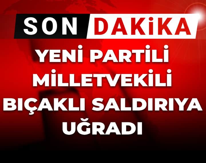 Son Dakika | YENİ Partili milletvekili bıçaklı saldırıya uğradı