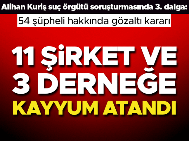 Kuriş suç örgütüne 3. dalga operasyonda 54 gözaltı kararı! 11 şirket ile 3 derneğe kayyum atandı