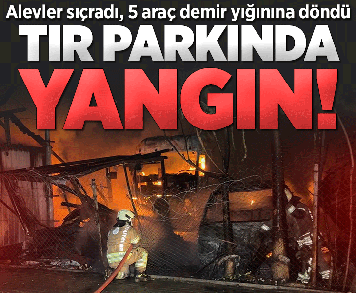 Avcılar’da TIR parkında yangın çıktı! 5 araç kullanılamaz hale geldi