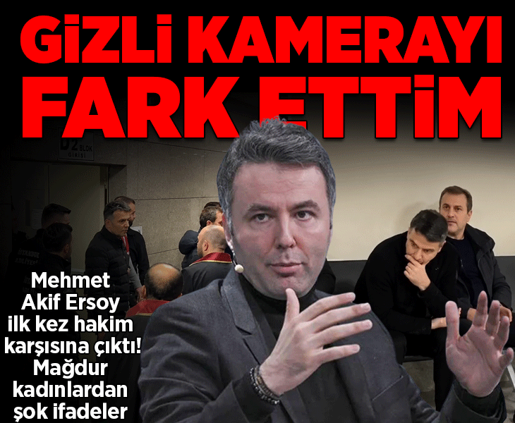 Mehmet Akif Ersoy hakim karşısında! Mağdur kadınlardan şok ifadeler: Gizli kamerayı fark ettim
