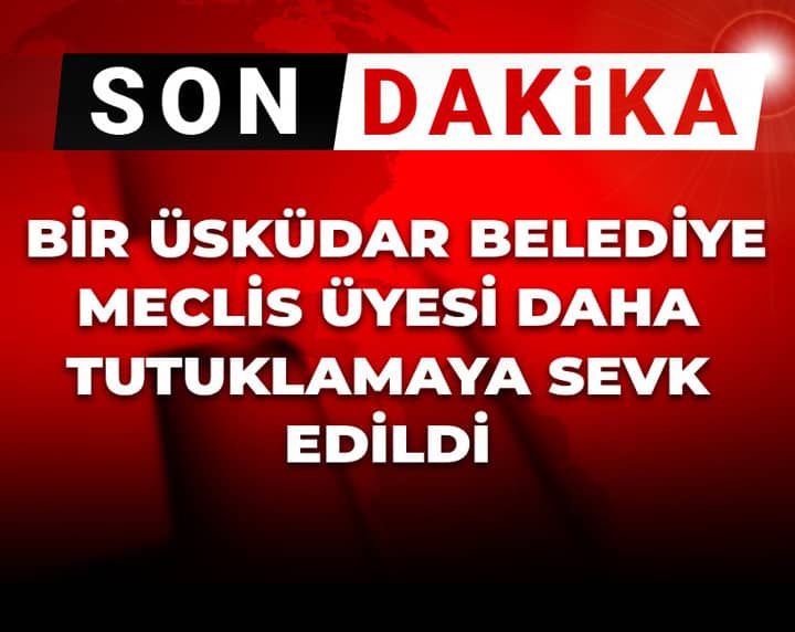Son Dakika | Bir Üsküdar Belediye Meclis Üyesi daha tutuklamaya sevk edildi