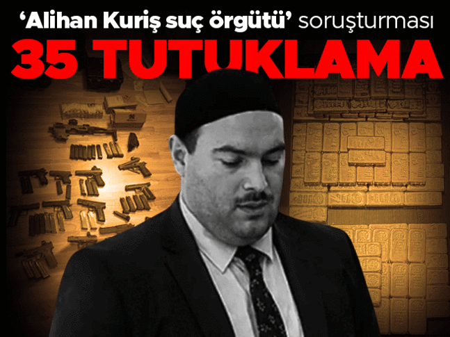 Alihan Kuriş suç örgütü soruşturmasında 35 tutuklama Alihan Kuriş suç örgütü soruşturmasında 35 tutuklama