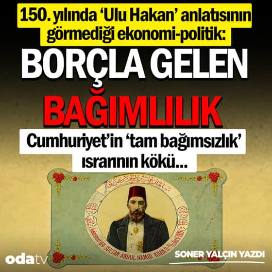 150. yılında 'Ulu Hakan' anlatısının görmediği ekonomi-politik: Borçla gelen bağımlılık... Cumhuriyet’in 'tam bağımsızlık' ısrarının kökü... 150. yılında 'Ulu Hakan' anlatısının görmediği ekonomi-politik: Borçla gelen bağımlılık... Cumhuriyet’in 'tam bağımsızlık' ısrarının kökü...